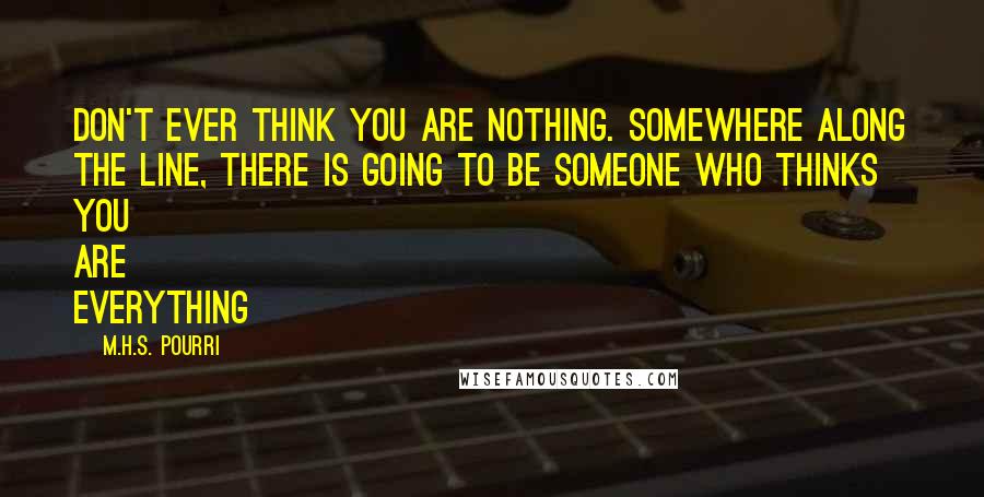 M.H.S. Pourri Quotes: Don't ever think you are nothing. Somewhere along the line, there is going to be someone who thinks you are everything