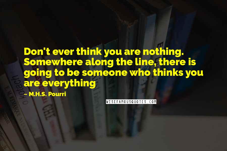 M.H.S. Pourri Quotes: Don't ever think you are nothing. Somewhere along the line, there is going to be someone who thinks you are everything