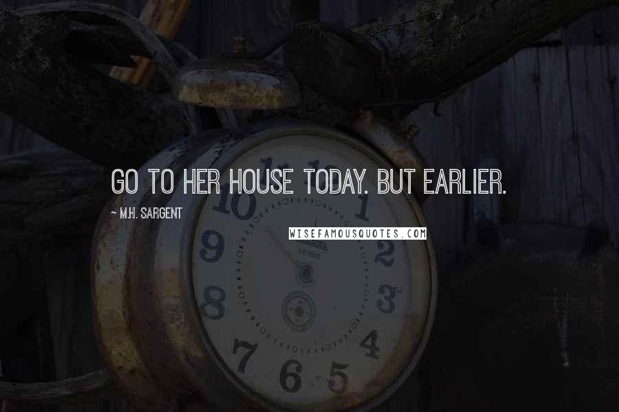 M.H. Sargent Quotes: go to her house today. But earlier.