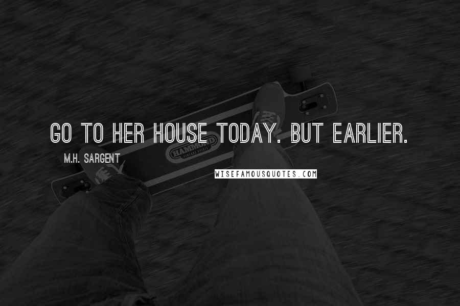M.H. Sargent Quotes: go to her house today. But earlier.
