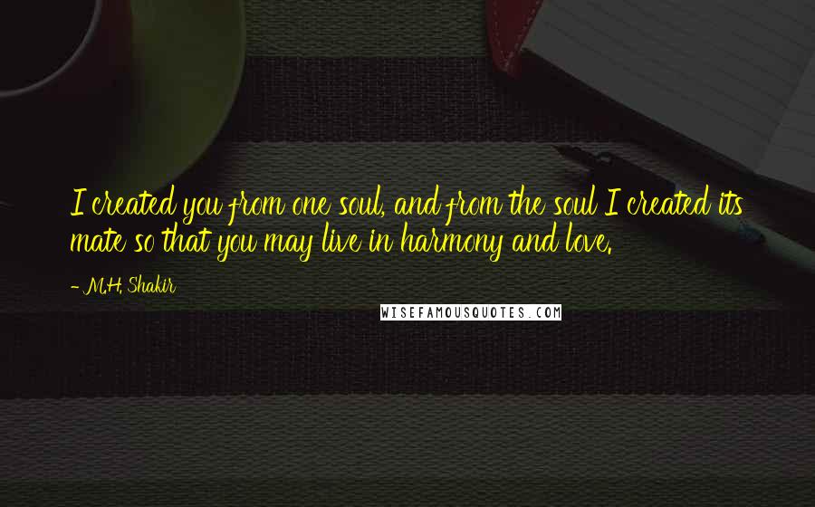 M.H. Shakir Quotes: I created you from one soul, and from the soul I created its mate so that you may live in harmony and love.