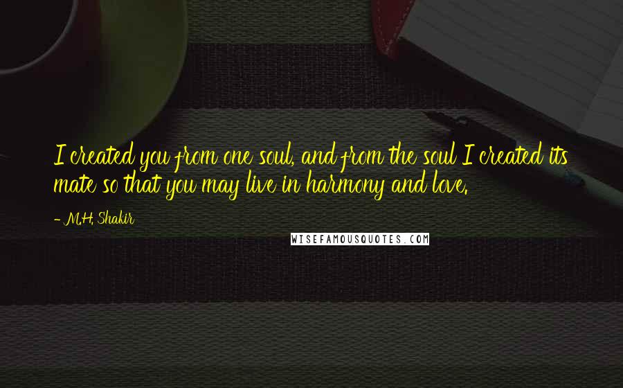 M.H. Shakir Quotes: I created you from one soul, and from the soul I created its mate so that you may live in harmony and love.