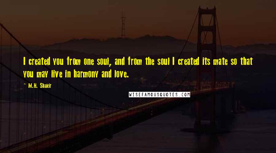 M.H. Shakir Quotes: I created you from one soul, and from the soul I created its mate so that you may live in harmony and love.