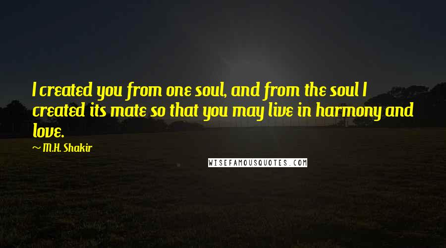 M.H. Shakir Quotes: I created you from one soul, and from the soul I created its mate so that you may live in harmony and love.