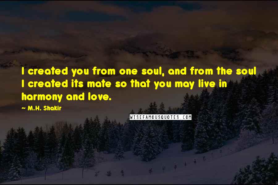 M.H. Shakir Quotes: I created you from one soul, and from the soul I created its mate so that you may live in harmony and love.