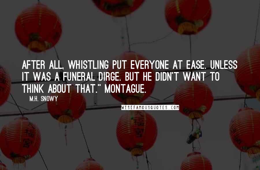 M.H. Snowy Quotes: After all, whistling put everyone at ease. Unless it was a funeral dirge. But he didn't want to think about that." Montague.