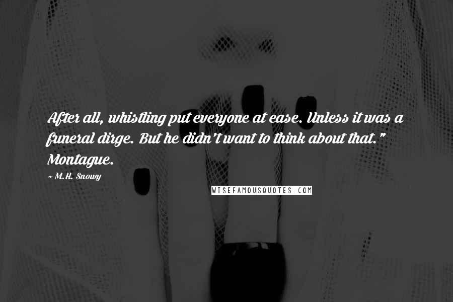 M.H. Snowy Quotes: After all, whistling put everyone at ease. Unless it was a funeral dirge. But he didn't want to think about that." Montague.