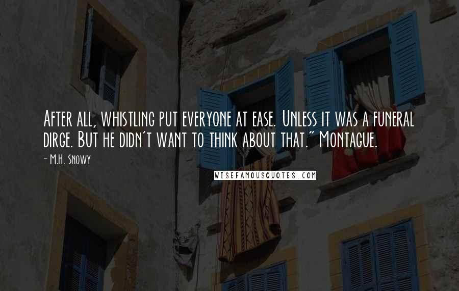 M.H. Snowy Quotes: After all, whistling put everyone at ease. Unless it was a funeral dirge. But he didn't want to think about that." Montague.