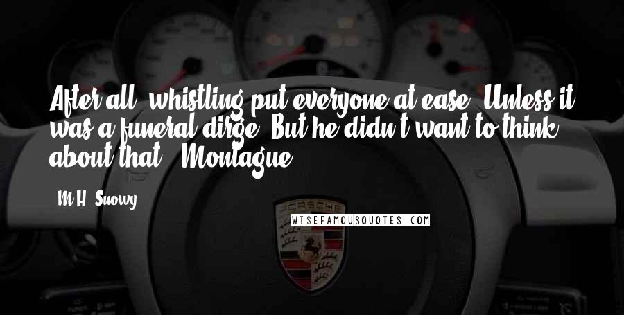 M.H. Snowy Quotes: After all, whistling put everyone at ease. Unless it was a funeral dirge. But he didn't want to think about that." Montague.