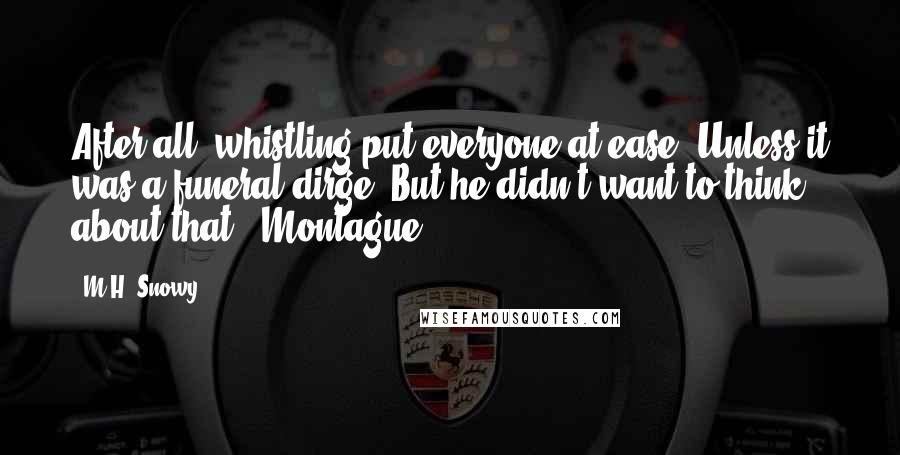 M.H. Snowy Quotes: After all, whistling put everyone at ease. Unless it was a funeral dirge. But he didn't want to think about that." Montague.