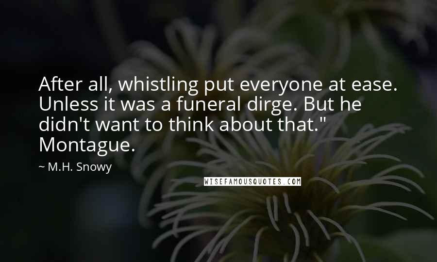 M.H. Snowy Quotes: After all, whistling put everyone at ease. Unless it was a funeral dirge. But he didn't want to think about that." Montague.