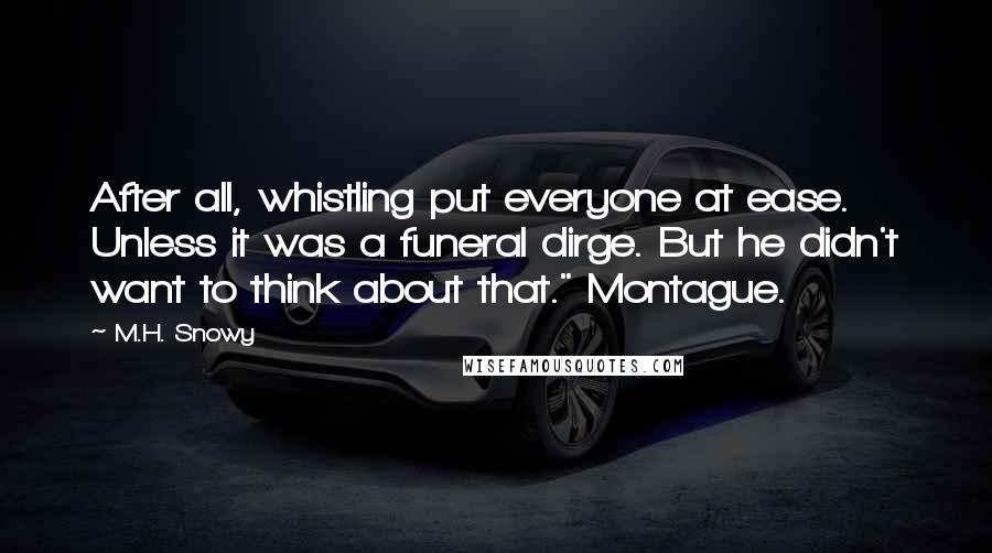 M.H. Snowy Quotes: After all, whistling put everyone at ease. Unless it was a funeral dirge. But he didn't want to think about that." Montague.