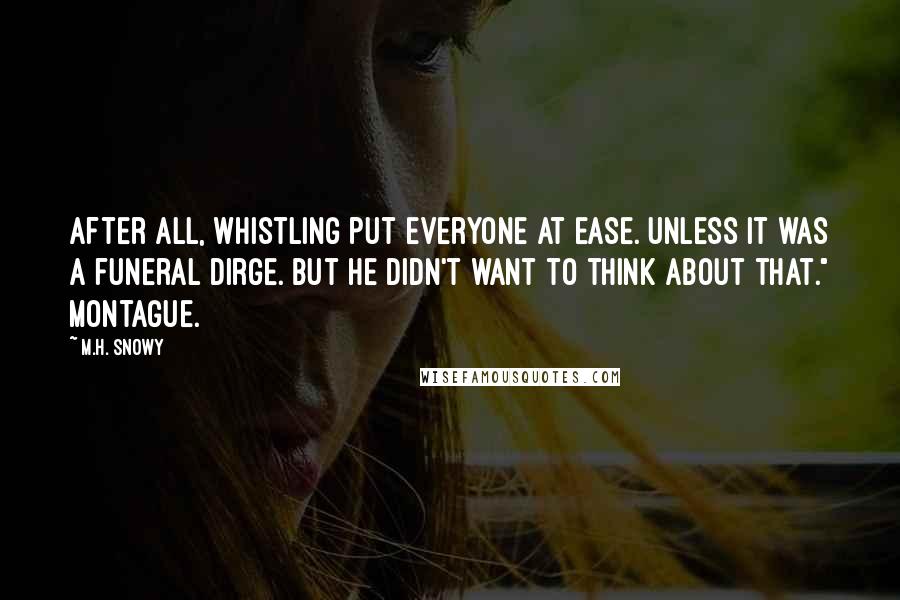 M.H. Snowy Quotes: After all, whistling put everyone at ease. Unless it was a funeral dirge. But he didn't want to think about that." Montague.