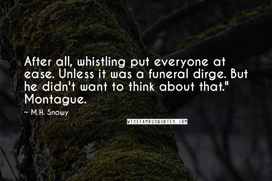 M.H. Snowy Quotes: After all, whistling put everyone at ease. Unless it was a funeral dirge. But he didn't want to think about that." Montague.