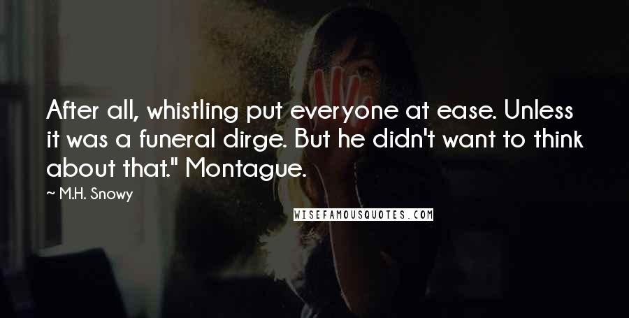 M.H. Snowy Quotes: After all, whistling put everyone at ease. Unless it was a funeral dirge. But he didn't want to think about that." Montague.