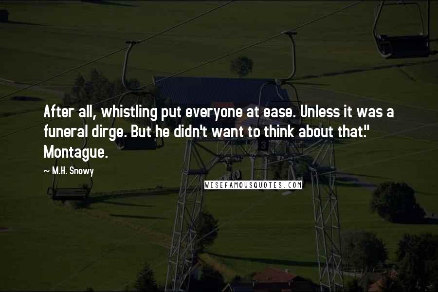 M.H. Snowy Quotes: After all, whistling put everyone at ease. Unless it was a funeral dirge. But he didn't want to think about that." Montague.