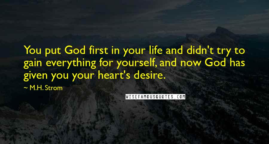 M.H. Strom Quotes: You put God first in your life and didn't try to gain everything for yourself, and now God has given you your heart's desire.