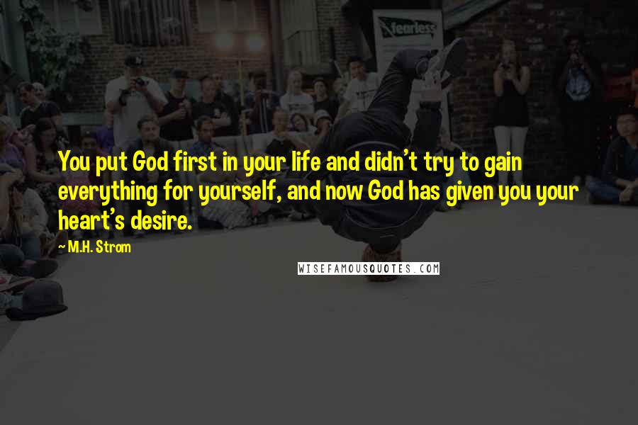 M.H. Strom Quotes: You put God first in your life and didn't try to gain everything for yourself, and now God has given you your heart's desire.