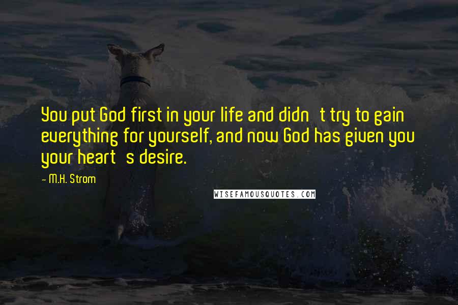 M.H. Strom Quotes: You put God first in your life and didn't try to gain everything for yourself, and now God has given you your heart's desire.