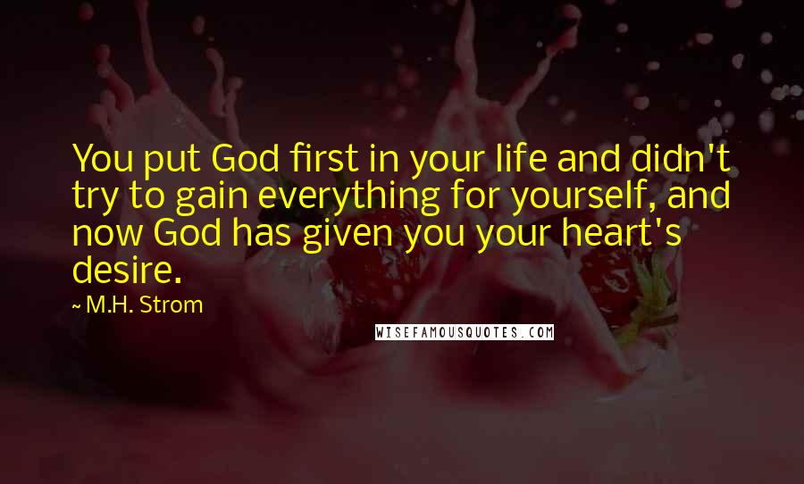 M.H. Strom Quotes: You put God first in your life and didn't try to gain everything for yourself, and now God has given you your heart's desire.