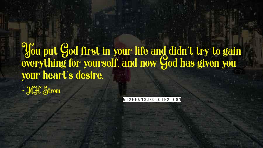M.H. Strom Quotes: You put God first in your life and didn't try to gain everything for yourself, and now God has given you your heart's desire.
