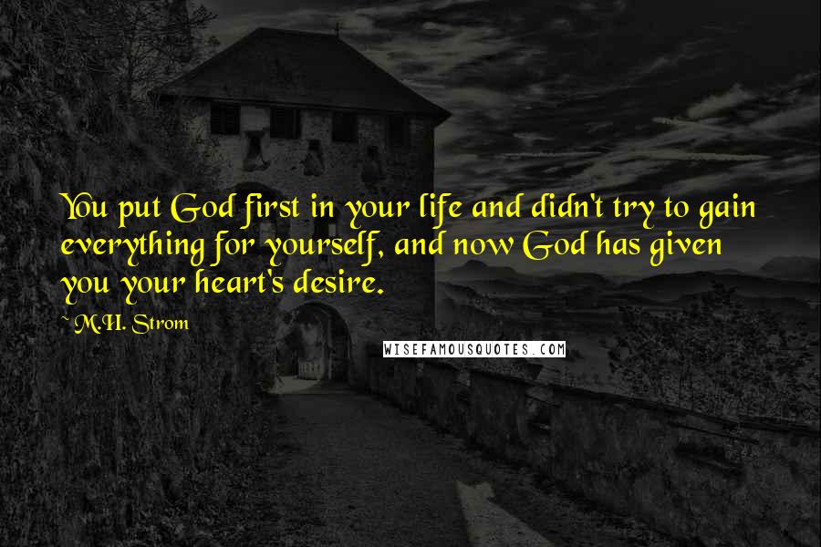 M.H. Strom Quotes: You put God first in your life and didn't try to gain everything for yourself, and now God has given you your heart's desire.