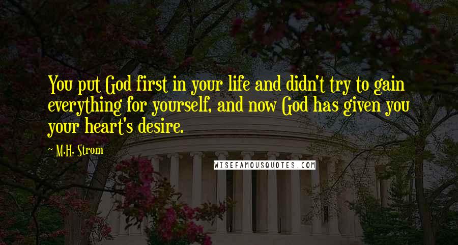 M.H. Strom Quotes: You put God first in your life and didn't try to gain everything for yourself, and now God has given you your heart's desire.