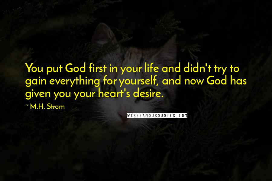 M.H. Strom Quotes: You put God first in your life and didn't try to gain everything for yourself, and now God has given you your heart's desire.