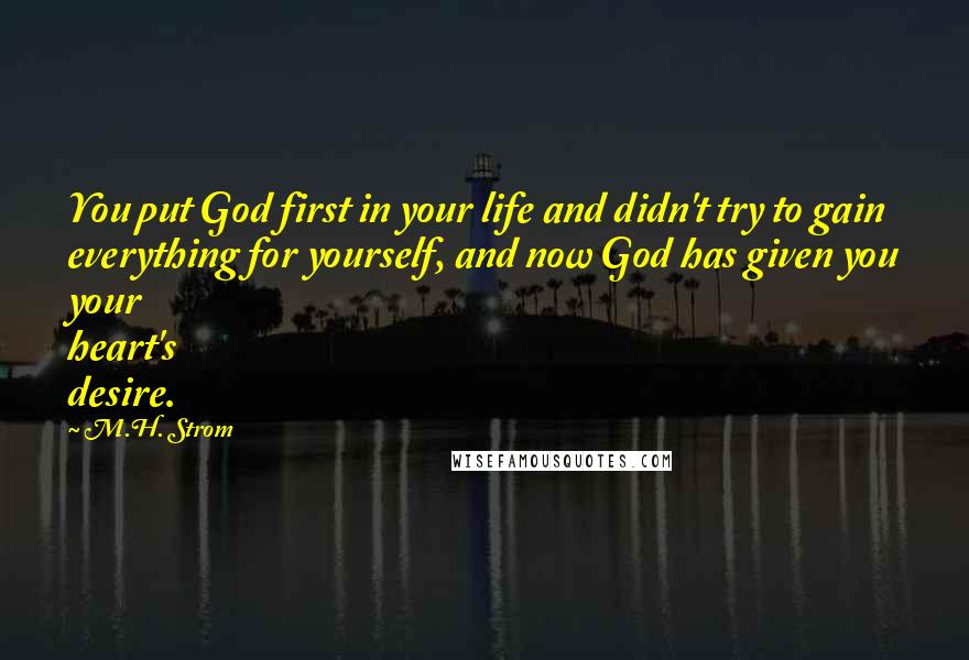 M.H. Strom Quotes: You put God first in your life and didn't try to gain everything for yourself, and now God has given you your heart's desire.