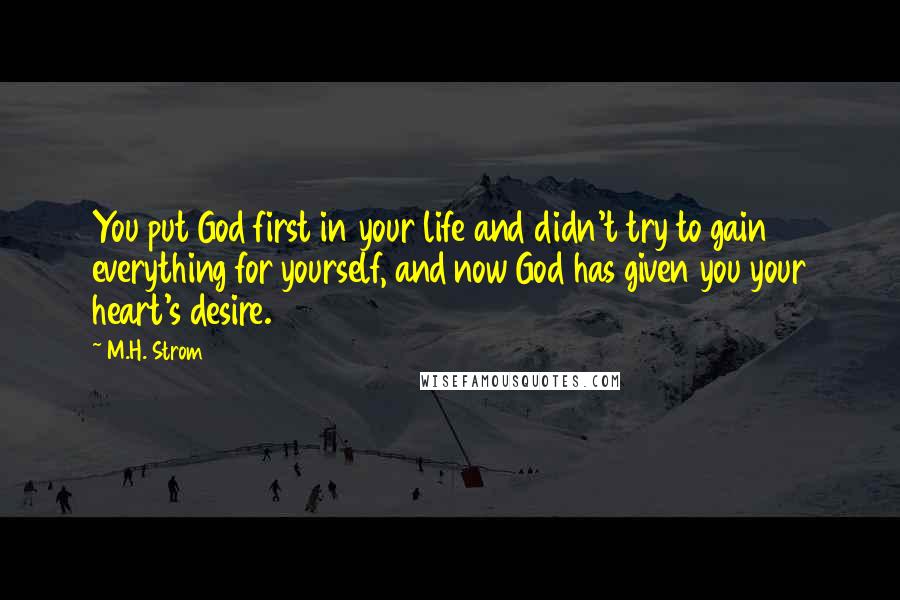 M.H. Strom Quotes: You put God first in your life and didn't try to gain everything for yourself, and now God has given you your heart's desire.