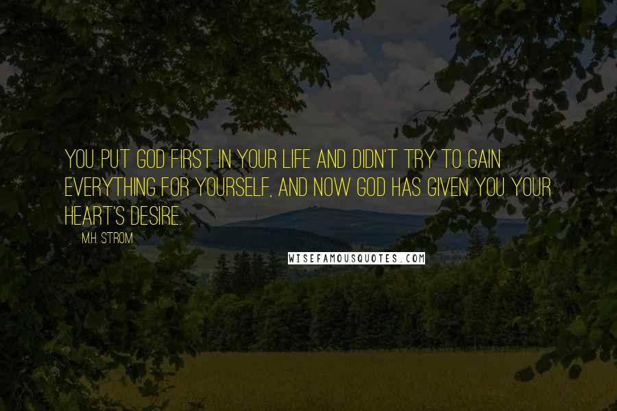 M.H. Strom Quotes: You put God first in your life and didn't try to gain everything for yourself, and now God has given you your heart's desire.