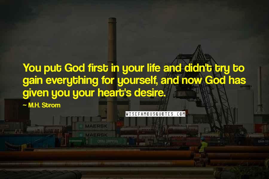 M.H. Strom Quotes: You put God first in your life and didn't try to gain everything for yourself, and now God has given you your heart's desire.