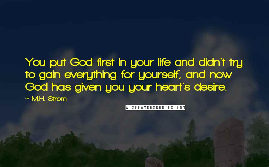 M.H. Strom Quotes: You put God first in your life and didn't try to gain everything for yourself, and now God has given you your heart's desire.