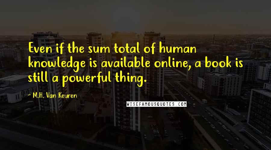 M.H. Van Keuren Quotes: Even if the sum total of human knowledge is available online, a book is still a powerful thing.