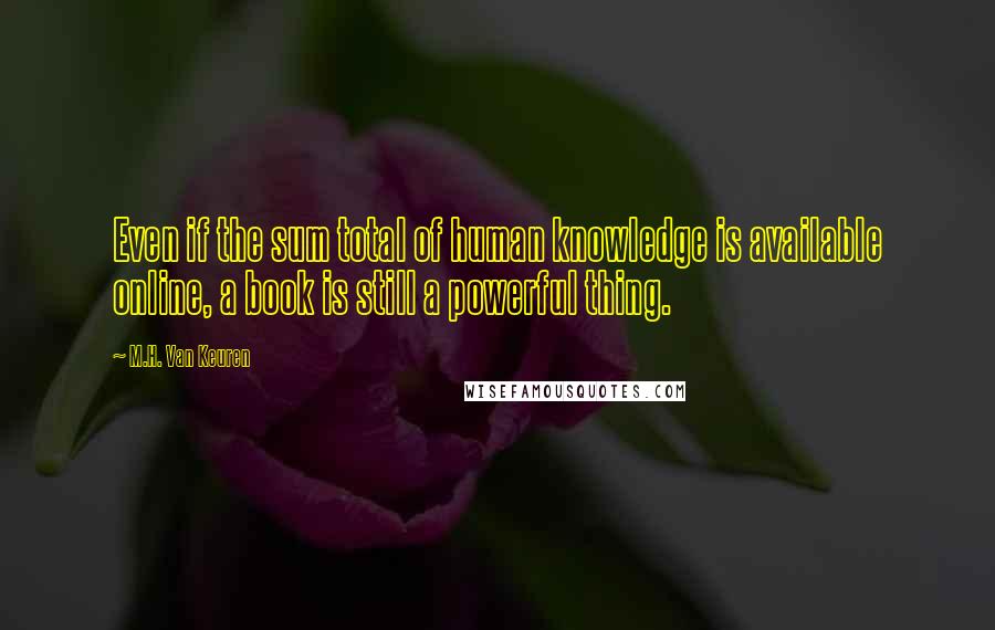 M.H. Van Keuren Quotes: Even if the sum total of human knowledge is available online, a book is still a powerful thing.