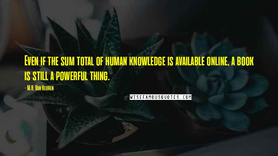 M.H. Van Keuren Quotes: Even if the sum total of human knowledge is available online, a book is still a powerful thing.