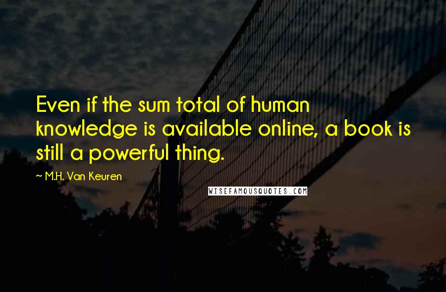 M.H. Van Keuren Quotes: Even if the sum total of human knowledge is available online, a book is still a powerful thing.