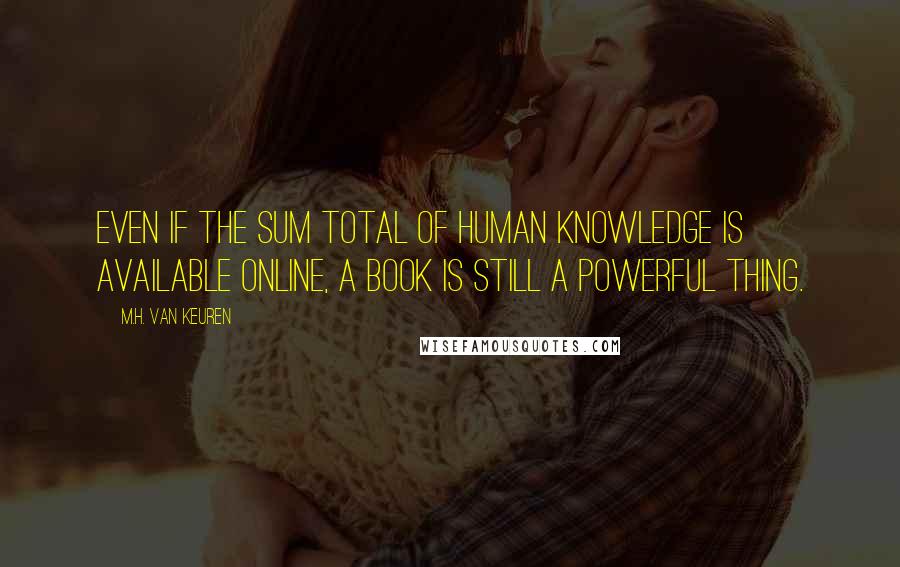 M.H. Van Keuren Quotes: Even if the sum total of human knowledge is available online, a book is still a powerful thing.