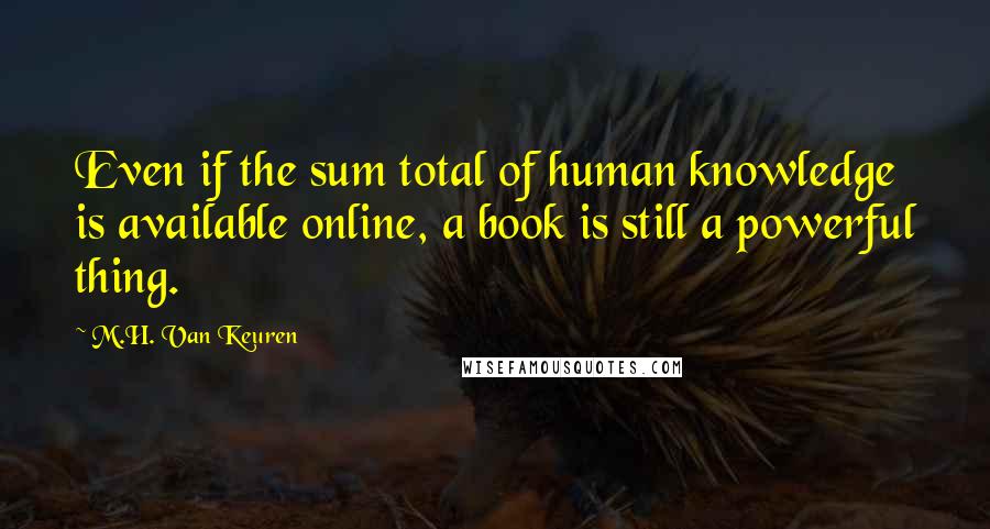 M.H. Van Keuren Quotes: Even if the sum total of human knowledge is available online, a book is still a powerful thing.