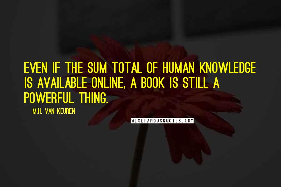 M.H. Van Keuren Quotes: Even if the sum total of human knowledge is available online, a book is still a powerful thing.