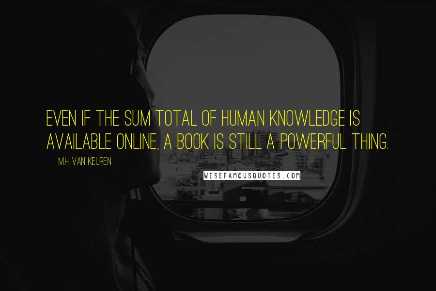 M.H. Van Keuren Quotes: Even if the sum total of human knowledge is available online, a book is still a powerful thing.