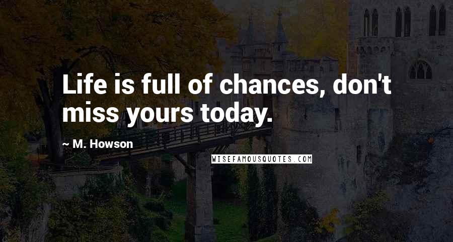 M. Howson Quotes: Life is full of chances, don't miss yours today.