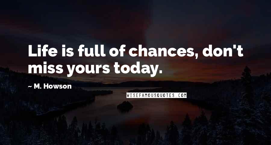 M. Howson Quotes: Life is full of chances, don't miss yours today.