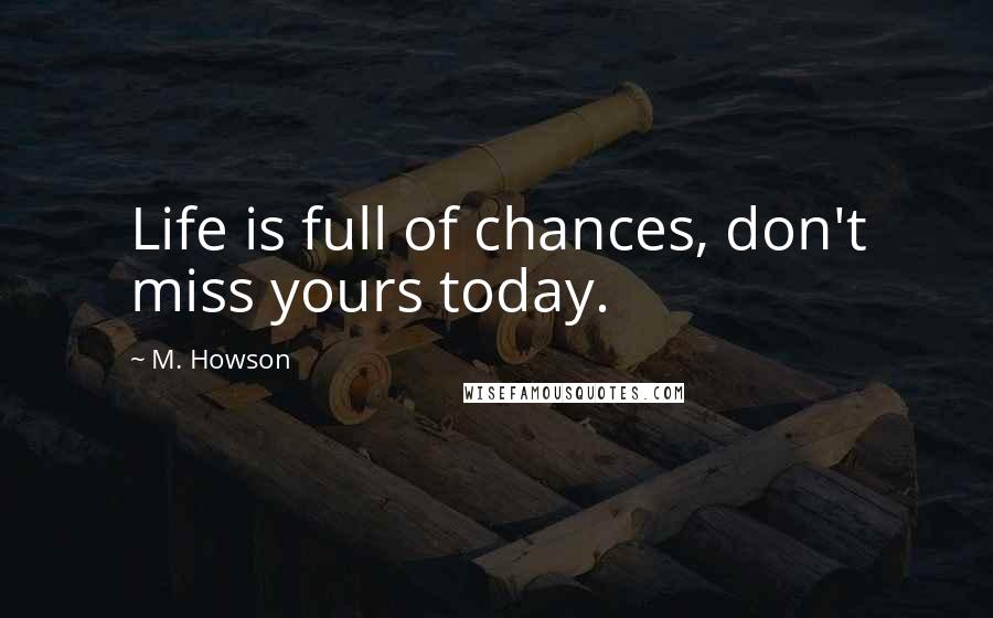 M. Howson Quotes: Life is full of chances, don't miss yours today.