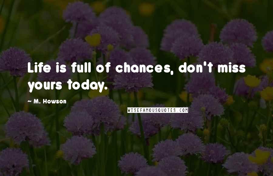 M. Howson Quotes: Life is full of chances, don't miss yours today.