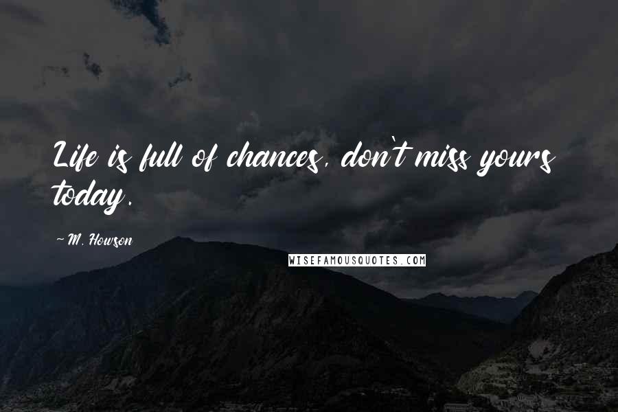 M. Howson Quotes: Life is full of chances, don't miss yours today.