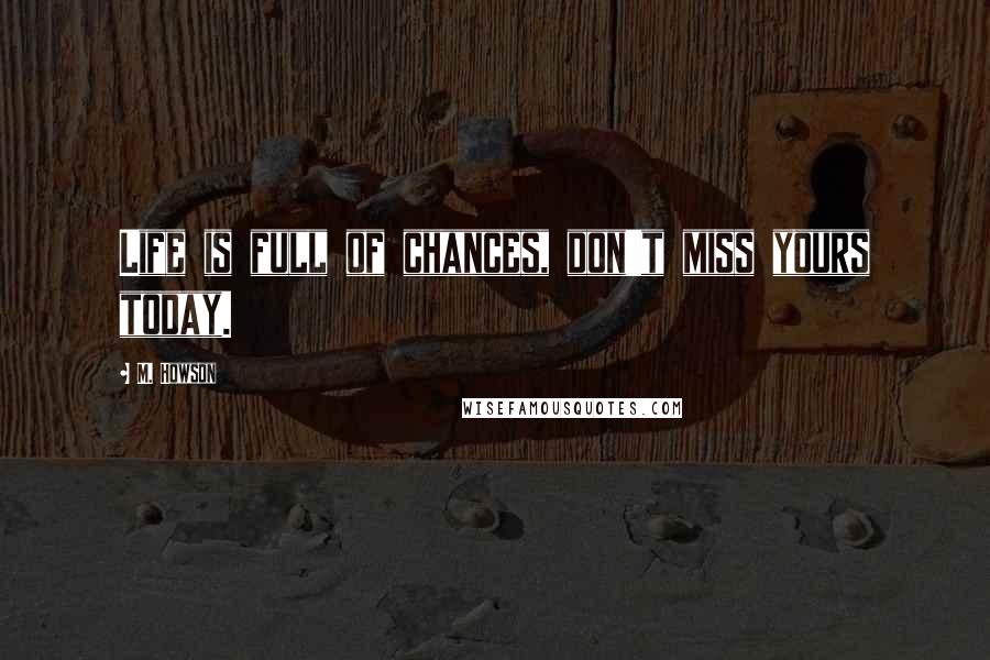 M. Howson Quotes: Life is full of chances, don't miss yours today.