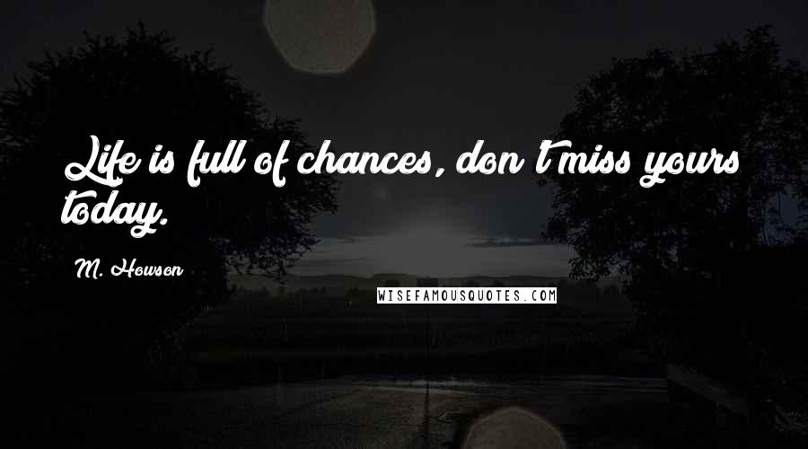 M. Howson Quotes: Life is full of chances, don't miss yours today.