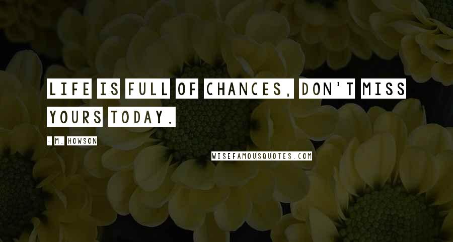 M. Howson Quotes: Life is full of chances, don't miss yours today.