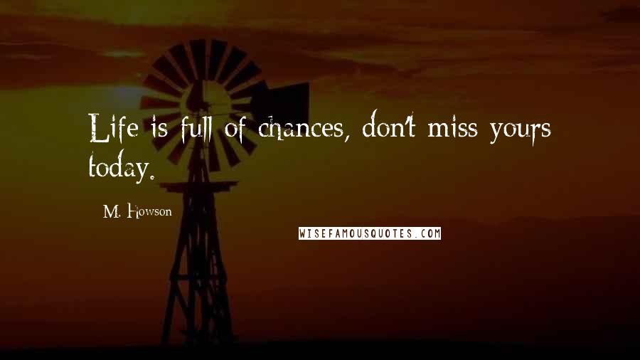 M. Howson Quotes: Life is full of chances, don't miss yours today.